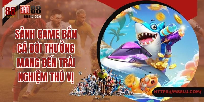 Sảnh game bắn cá đổi thưởng mang đến trải nghiệm thú vị