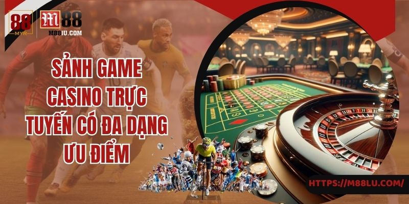 Sảnh game casino trực tuyến có đa dạng ưu điểm