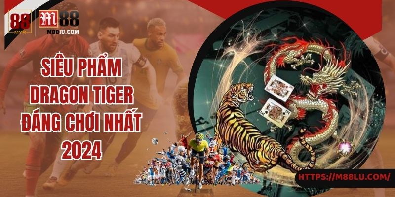 Siêu phẩm dragon tiger đáng chơi nhất 2024