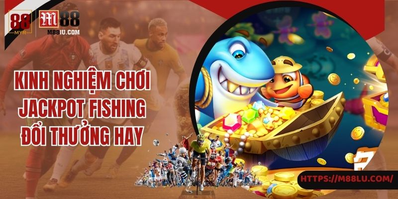 Kinh nghiệm chơi Jackpot Fishing đổi thưởng hay